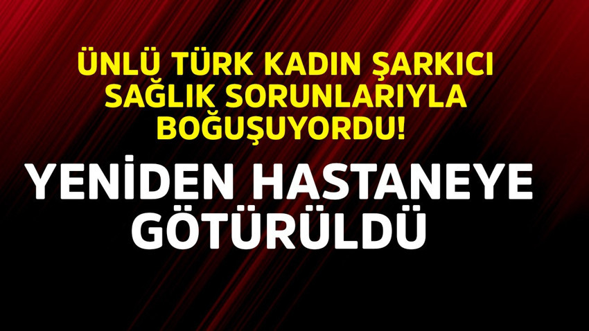Ünlü Türk kadın şarkıcı sağlık sorunlarıyla boğuşuyordu! Yeniden hastaneye götürüldü