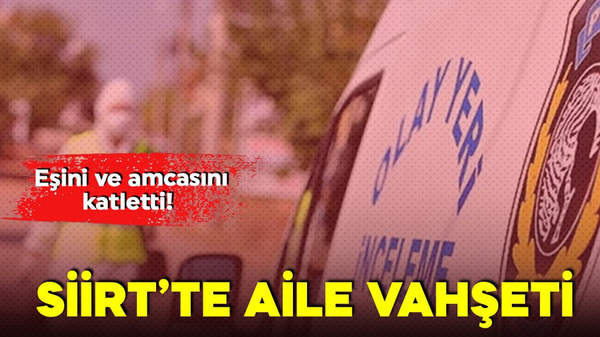 Siirt'te aile katliamı! Eşini ve amcasını öldürdü! 3 kişi yaralı