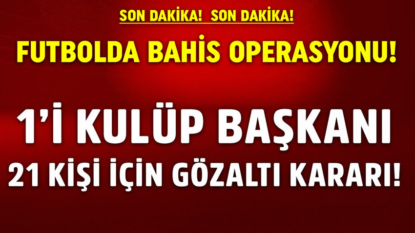 Futbolda bahis operasyonu: 21 gözaltı kararı! O kulübün başkanı gözaltına alındı