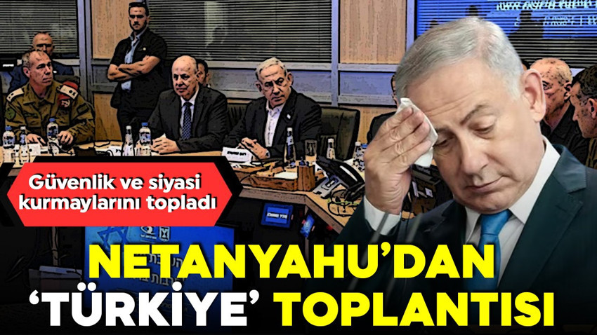 Netanyahu'dan 'Türkiye' toplantısı!  Güvenlik ve siyasi kurmaylarını topladı
