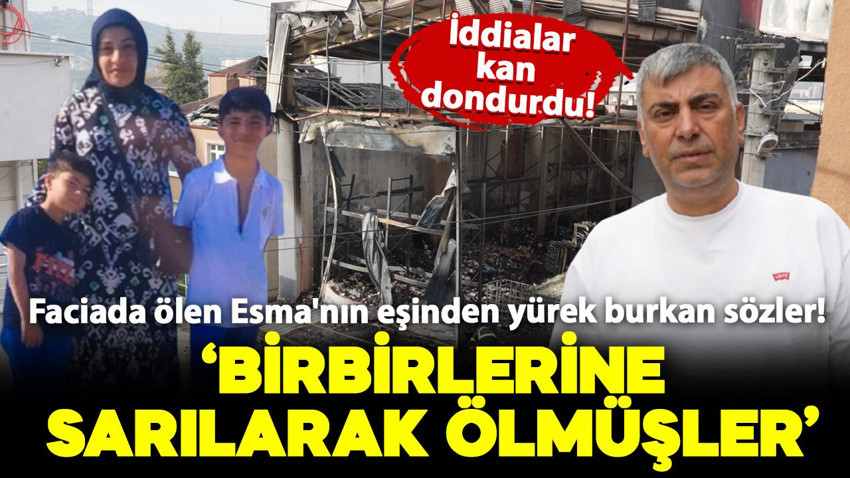 Yangında hayatını kaybeden Esma'nın eşinden yürek burkan sözler! "Birbirlerine sarılarak ölmüşler"