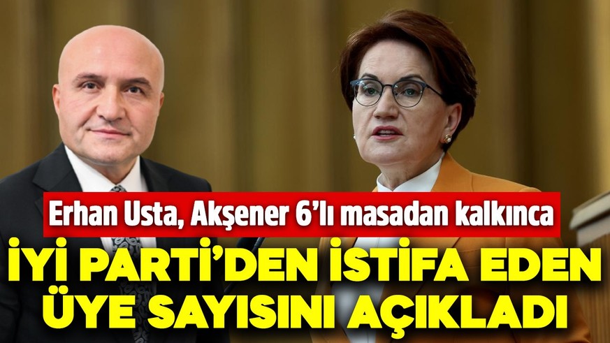Erhan Usta, Akşener 6’lı masadan kalkınca İYİ Parti'den istifa eden üye sayısını açıkladı!