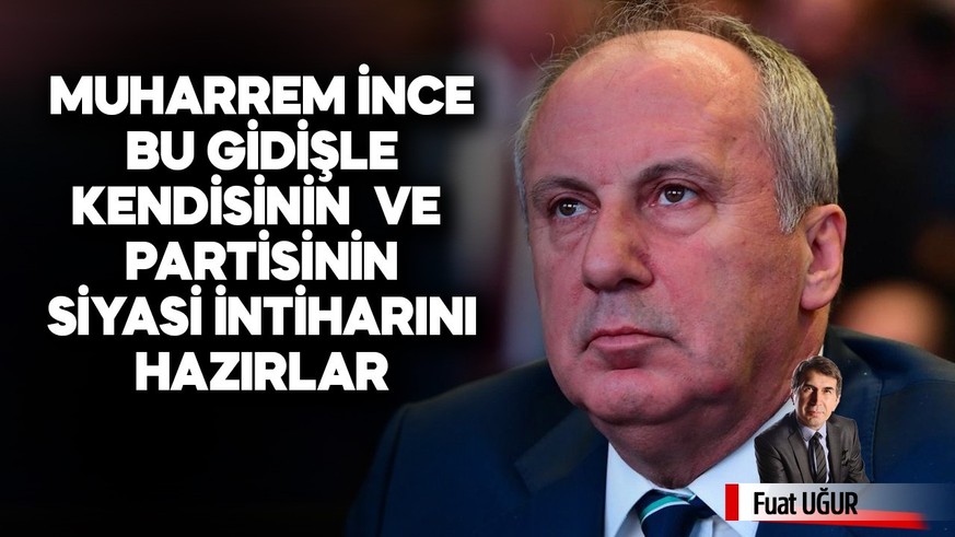 Muharrem İnce, bu gidişle kendisinin ve partisinin siyasi intiharını hazırlar