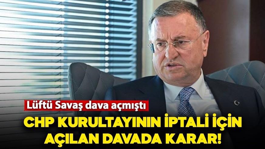 Lütfü Savaş’ın CHP kurultayının iptali için açtığı davada karar!