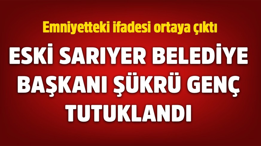 Eski Sarıyer Belediye Başkanı Şükrü Genç tutuklandı! Emniyette verdiği ifadesi ortaya çıktı