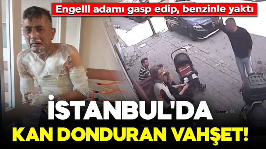 İstanbul'da kan donduran vahşet! Engelli adamı gasp edip, benzinle yaktı