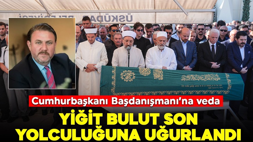 Cumhurbaşkanı Başdanışmanı Yiğit Bulut son yolculuğuna uğurlandı