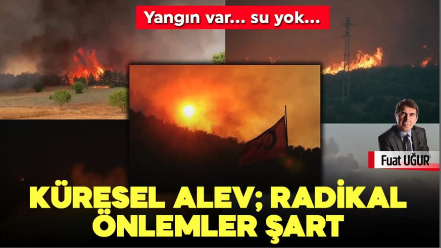 Küresel alev; radikal önlemler şart! Yangın var… Su yok…