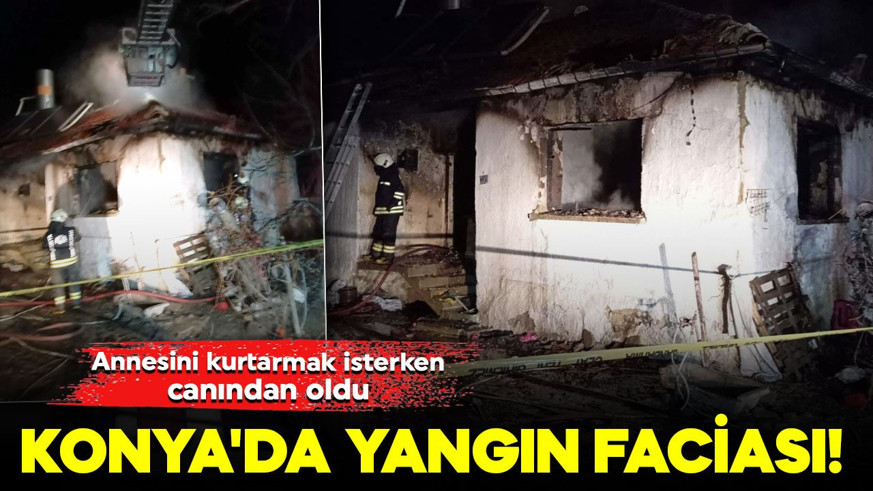 Konya'da yangın faciası! Annesini kurtarmak isterken canından oldu