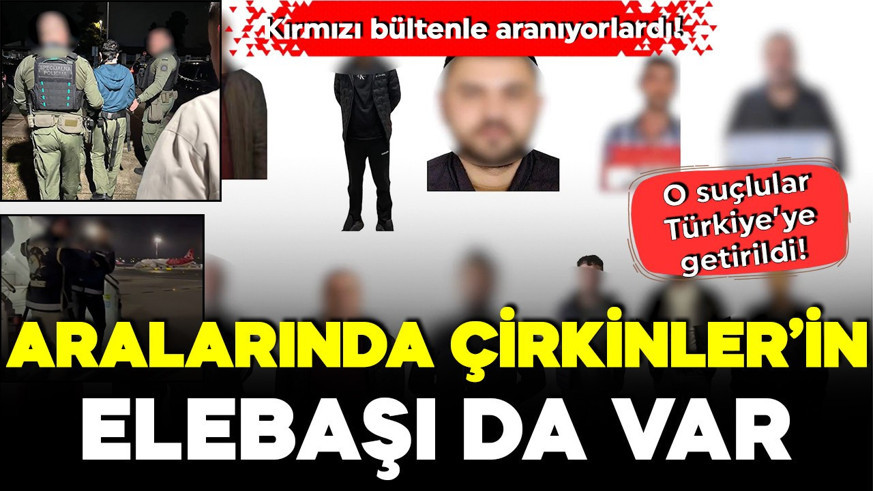 Kırmızı bültenle aranıyorlardı: Aralarında 'Çirkinler'in elebaşı da var! O suçlular Türkiye'ye getirildi