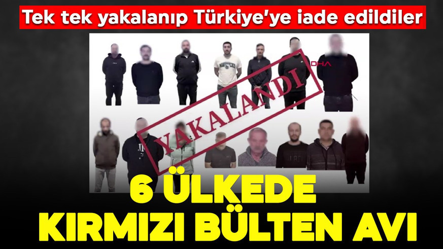 6 ülkede kırmızı bülten avı: Tek tek yakalanıp Türkiye'ye iade edildiler