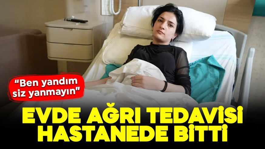 Evde ağrı tedavisi hastanede bitti! Genç kız uyardı: "Ben yandım siz yanmayın"