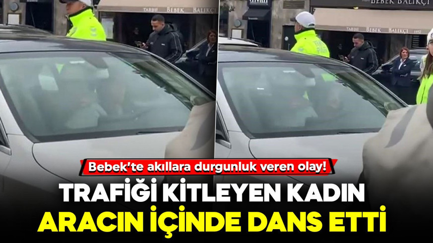 Bebek’te akıllara durgunluk veren olay! Trafiği kitleyen kadın aracın içinde dans etti