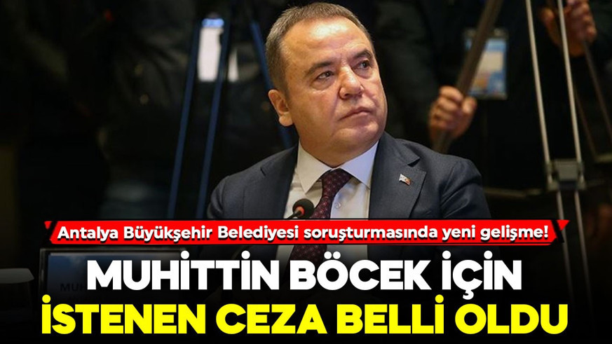 Antalya Büyükşehir Belediyesi soruşturmasında yeni gelişme! Muhittin Böcek için istenen ceza belli oldu