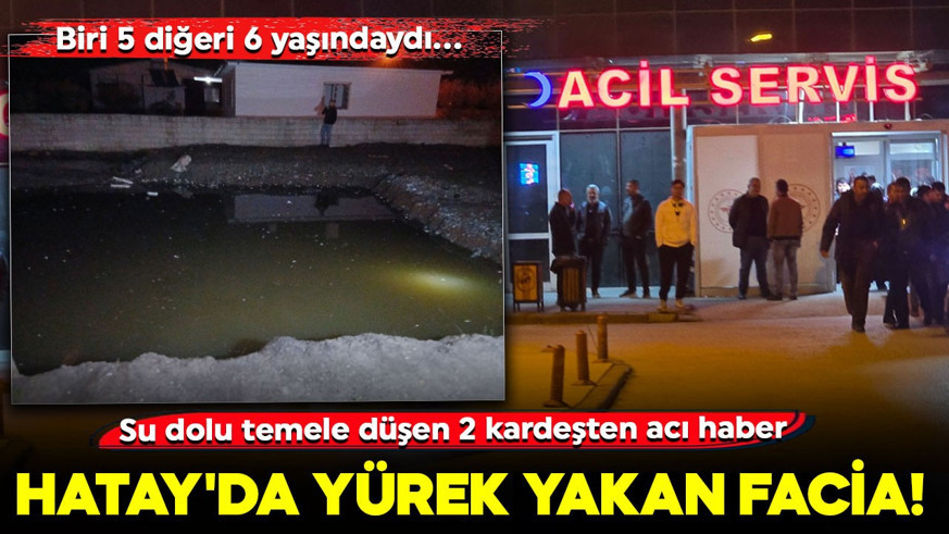Hatay'da yürek yakan facia! Biri 5 diğeri 6 yaşındaydı... Su dolu temele düşen 2 kardeşten acı haber