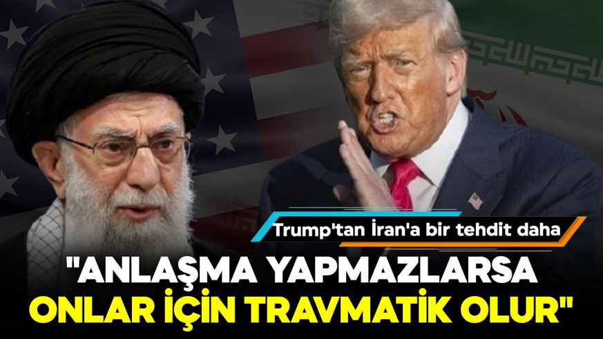 Trump'tan İran'a bir tehdit daha: "Anlaşma yapmazlarsa onlar için travmatik olur"