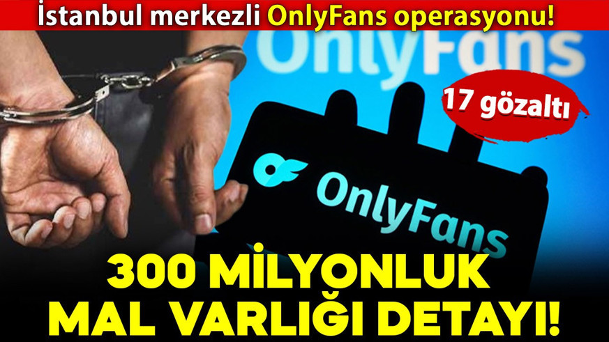 Yüz milyonlarca liralık OnlyFans operasyonu! 17 şüpheli gözaltına alındı: 300 milyonluk mal varlığı detayı!