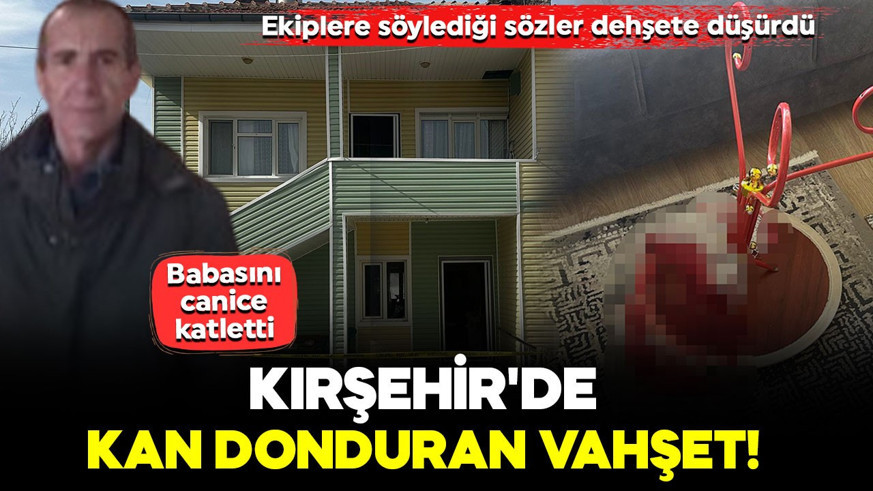 Kırşehir'de kan donduran vahşet! Babasını canice katletti: Ekiplere söylediği sözler dehşete düşürdü
