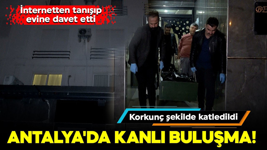 Antalya'da kanlı buluşma! İnternetten tanışıp evine davet etti: Korkunç şekilde katledildi