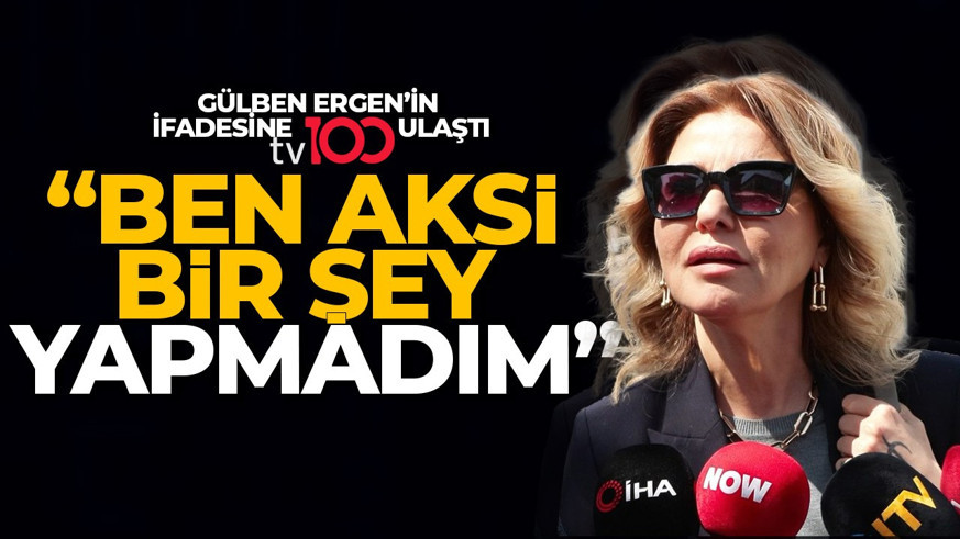 İşte Gülben Ergen'in ifadesine tv100 ulaştı: Ben aksi bir şey yapmadım