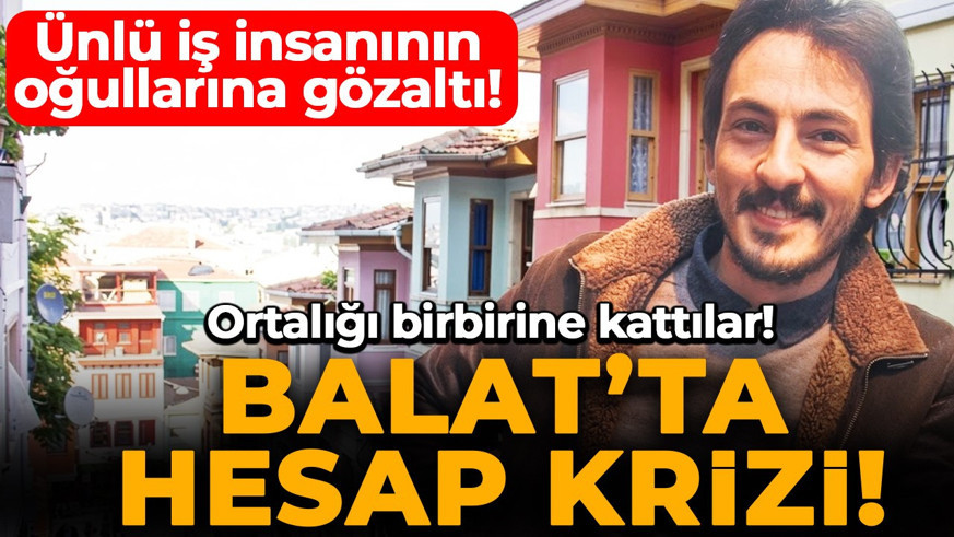 Balat’ta olaylı gece: Ünlü iş insanının çocukları karakolluk oldu