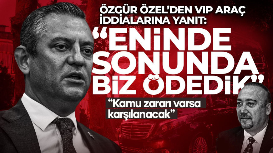 Özgür Özel’den VIP araç iddialarına yanıt: Eninde sonunda biz ödedik