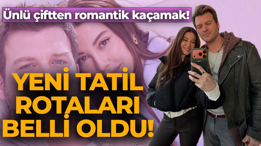 Kıvanç Tatlıtuğ ile Başak Dizer'den romantik kaçamak! Yeni tatil rotaları belli oldu