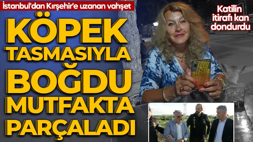 Katilin itirafı kan dondurdu! İstanbul'dan Kırşehir'e uzanan vahşet: Köpek tasmasıyla boğdu, mutfakta parçaladı