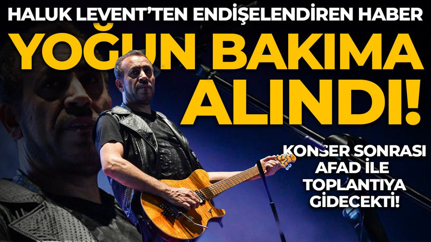 Haluk Levent yoğun bakıma alındı