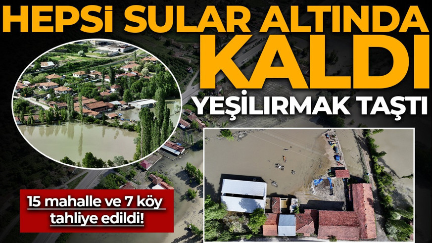 Yeşilırmak taştı: Hepsi sular altında kaldı: 15 mahalle ve 7 köy tahliye edildi