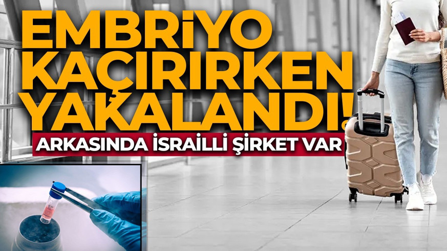 Embriyo kaçırırken yakalandı! Arkasında İsrailli şirket var!