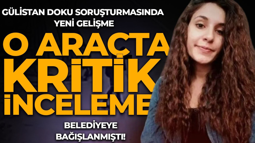 Gülistan Doku soruşturmasında yeni gelişme! Belediyeye bağışlanmıştı: O araçta kritik inceleme