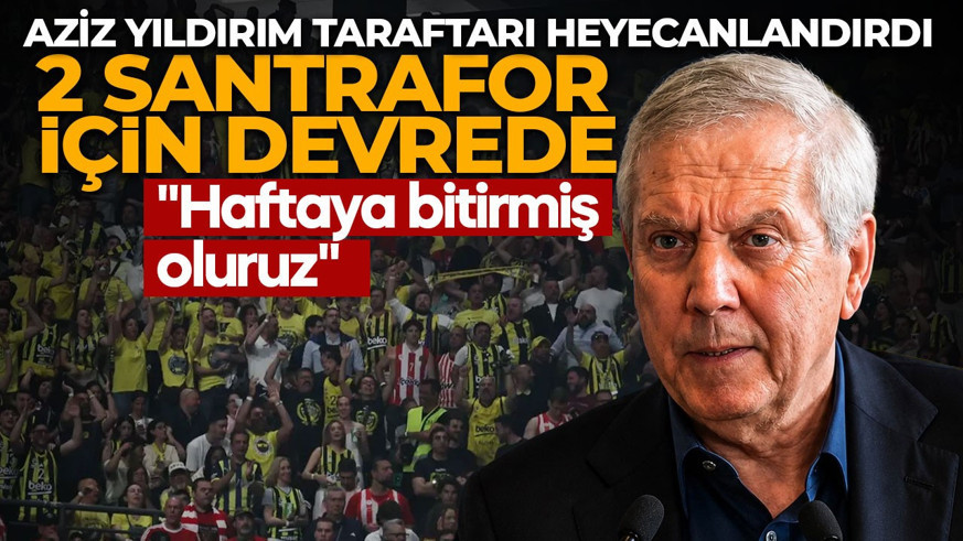 Aziz Yıldırım 2 santrafor için devrede! "Haftaya bitirmiş oluruz" diyerek duyurdu