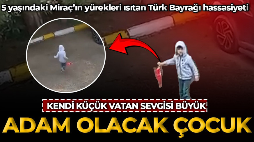 Yaşı küçük vatan sevgisi büyük! 5 yaşındaki Miraç’ın yürekleri ısıtan Türk Bayrağı hassasiyeti