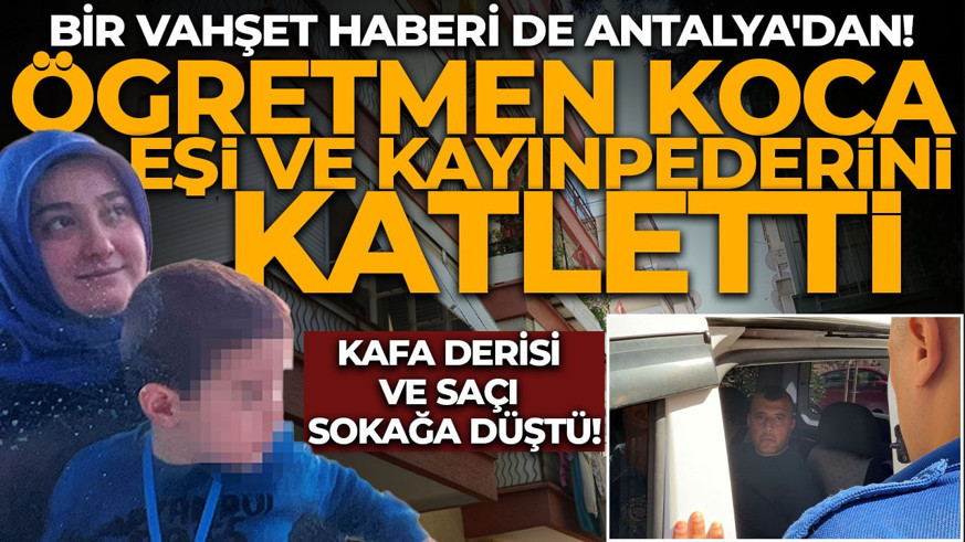 Bir vahşet haberi de Antalya'dan! Öğretmen koca eşini ve kayınpederini katletti: Kafa derisi ve saçı sokağa düştü