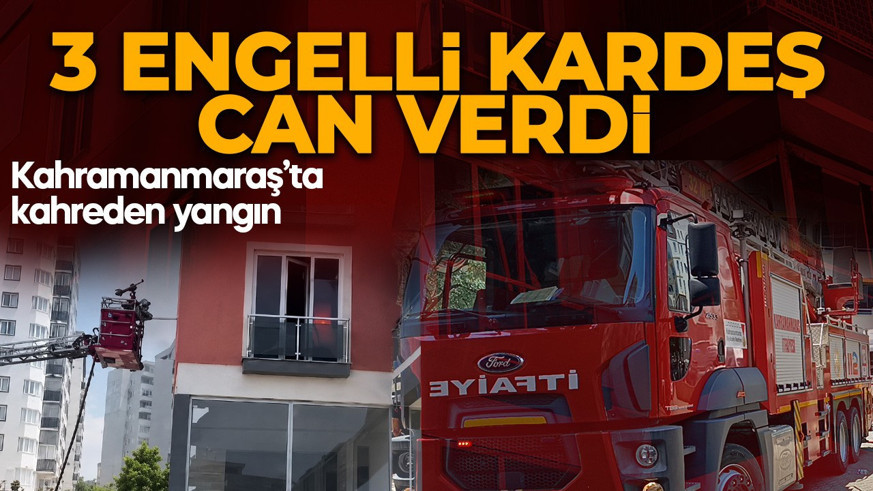 Kahramanmaraş'ta yangın faciası: 3 kişi engelli kardeş hayatını kaybetti