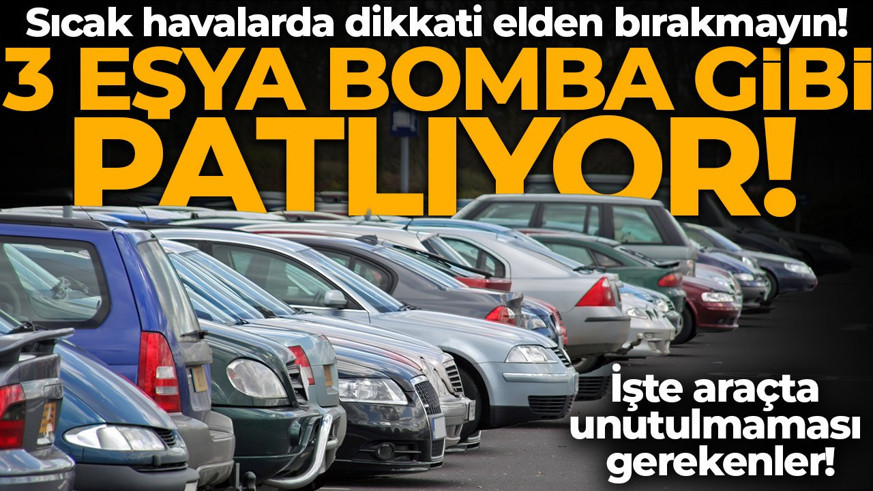 Sakın araçta bırakmayın! Sıcak havalarda dikkat: Bu eşyalar bomba gibi patlıyor!