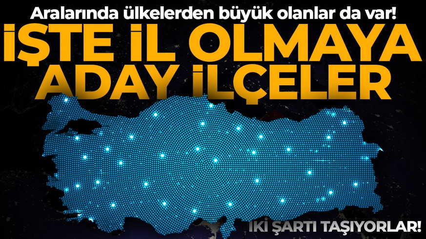Aralarında bazı ülkelerden büyük olanlar da var! İki şartı taşıyorlar: İşte il olmaya aday ilçeler...