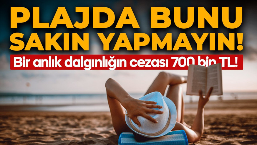 Plajda bunu sakın yapmayın! Bir anlık dalgınlığın cezası 700 bin TL olabilir!