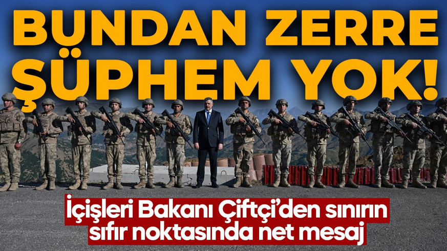 İçişleri Bakanı Mustafa Çiftçi'den sınırın sıfır noktasında net mesaj: "Bundan zerre kadar şüphem yok"