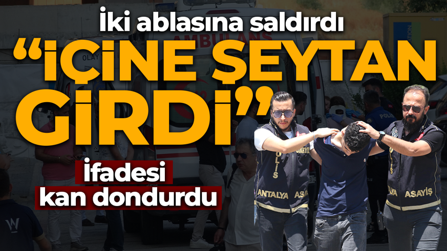 Antalya'da akılalmaz olay! 'İçlerine şeytan girdi' diyerek iki ablasına saldırdı