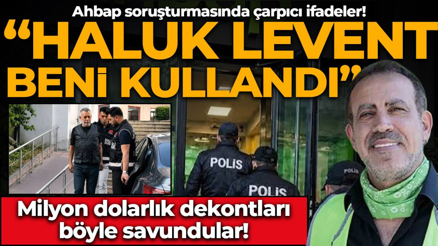 Ahbap soruşturmasında çarpıcı ifadeler! Milyon dolarlık dekontları böyle savundular: "Haluk Levent beni kullandı!"