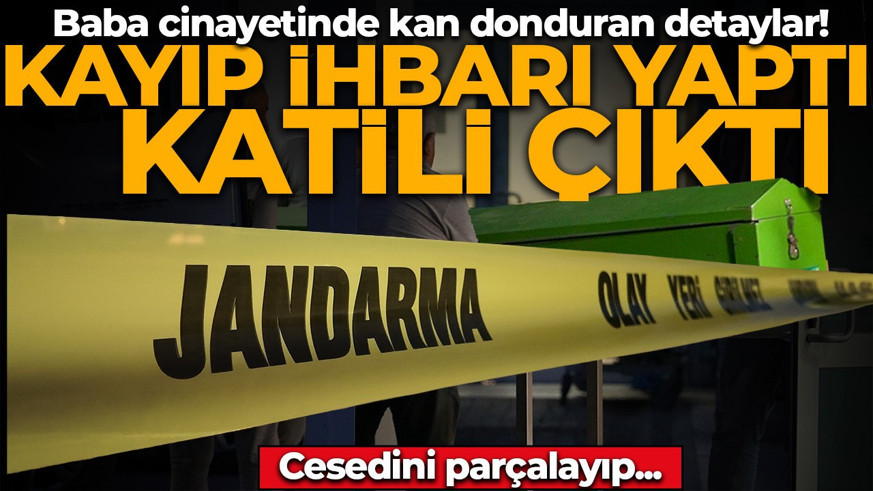 Kayıp ihbarı yaptığı babasının katili çıktı! Kan donduran detaylar: Cesedini parçalayıp tuvalete gömmüş...