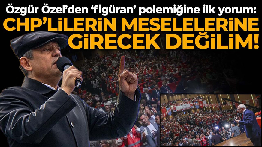 Özgür Özel’den ‘Figüran’ polemiğine ilk yorum: CHP’lilerin meselelerine girecek değilim!