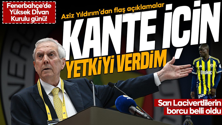 Fenerbahçe'de Yüksek Divan Kurulu günü! Aziz Yıldırım'dan Kante açıklaması: Yetkiyi verdim