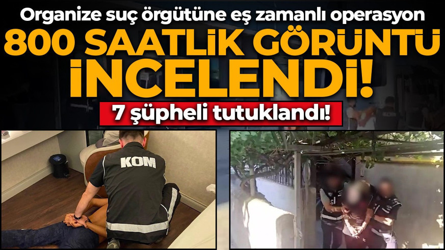 800 saatlik görüntü incelendi! Organize suç örgütüne eş zamanlı operasyon: 7 şüpheli tutuklandı