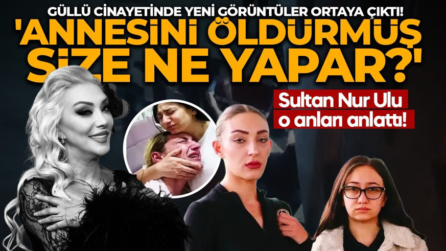 Güllü cinayetinde yeni görüntüler ortaya çıktı! Sultan Nur Ulu o anları anlattı: 'Annesini öldürmüş, size ne yapar?'
