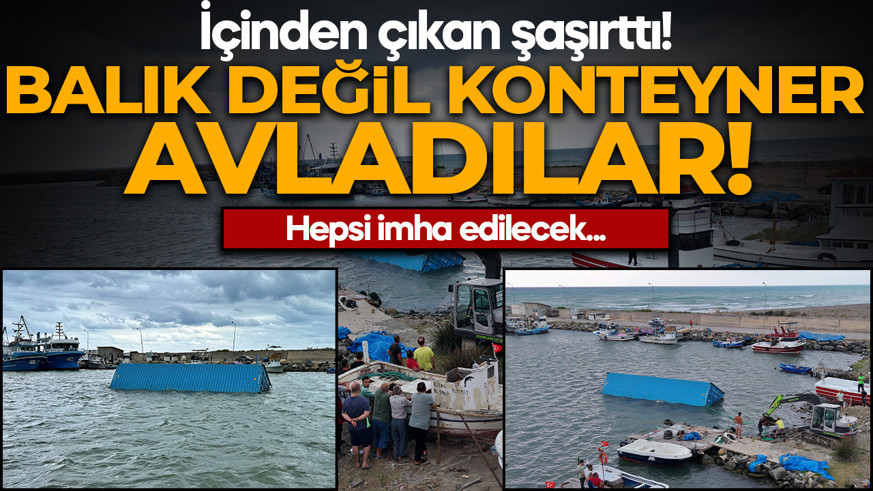 Balık değil konteyner avladılar! İçinden çıkan şaşırttı: İmha edilecek