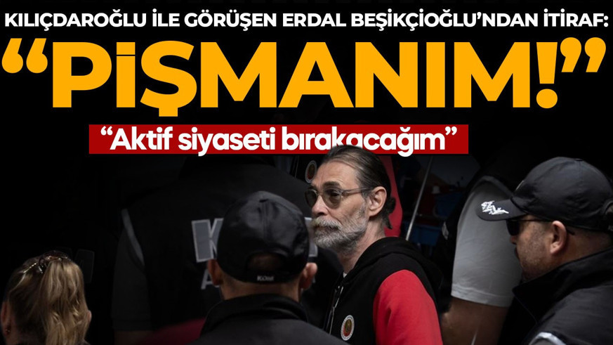 Kılıçdaroğlu ile görüşen Erdal Beşikçioğlu’ndan itiraf! “Pişmanım!”