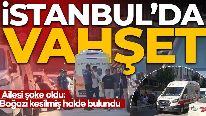 İstanbul'da vahşet! Ailesi dondu kaldı: Boğazı kesilmiş halde bulundu